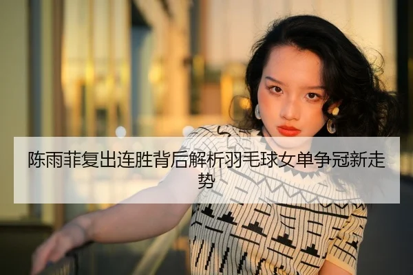 陈雨菲复出连胜背后解析羽毛球女单争冠新走势